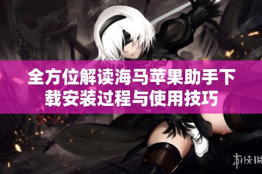 全方位解读海马苹果助手下载安装过程与使用技巧