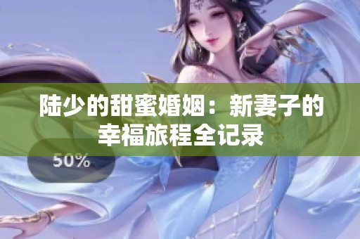 陆少的甜蜜婚姻：新妻子的幸福旅程全记录
