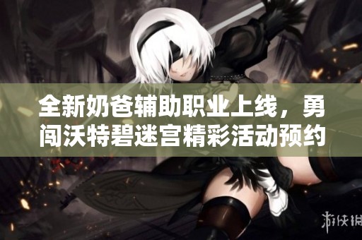 全新奶爸辅助职业上线，勇闯沃特碧迷宫精彩活动预约开启