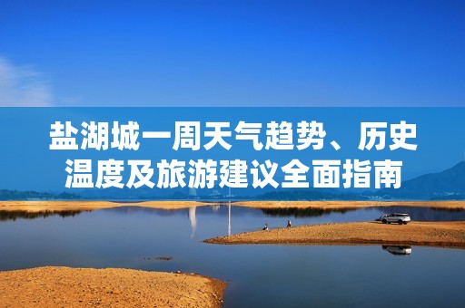 盐湖城一周天气趋势、历史温度及旅游建议全面指南