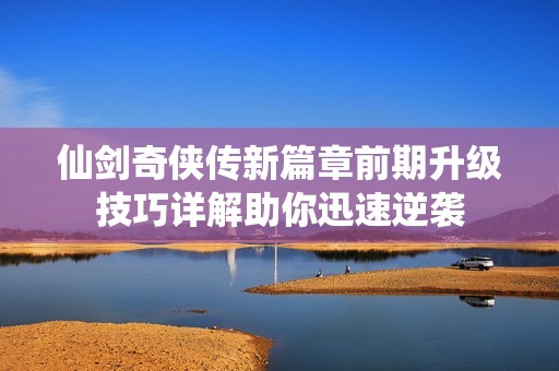 仙剑奇侠传新篇章前期升级技巧详解助你迅速逆袭