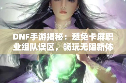 DNF手游揭秘：避免卡屏职业组队误区，畅玩无阻新体验