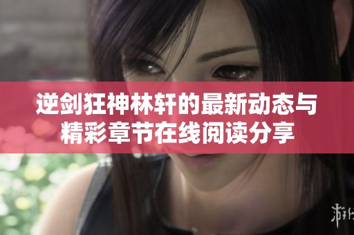 逆剑狂神林轩的最新动态与精彩章节在线阅读分享