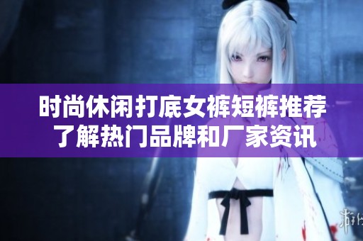 时尚休闲打底女裤短裤推荐 了解热门品牌和厂家资讯