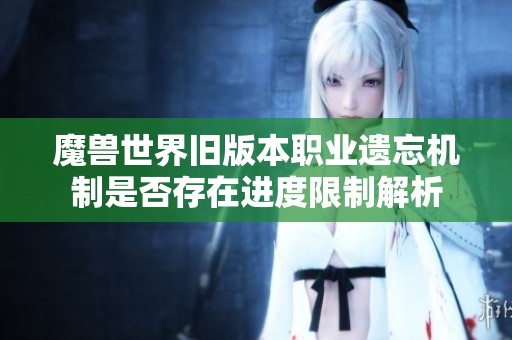 魔兽世界旧版本职业遗忘机制是否存在进度限制解析