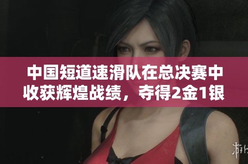 中国短道速滑队在总决赛中收获辉煌战绩，夺得2金1银1铜