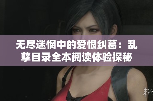 无尽迷惘中的爱恨纠葛：乱孽目录全本阅读体验探秘
