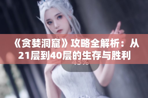 《贪婪洞窟》攻略全解析：从21层到40层的生存与胜利指南