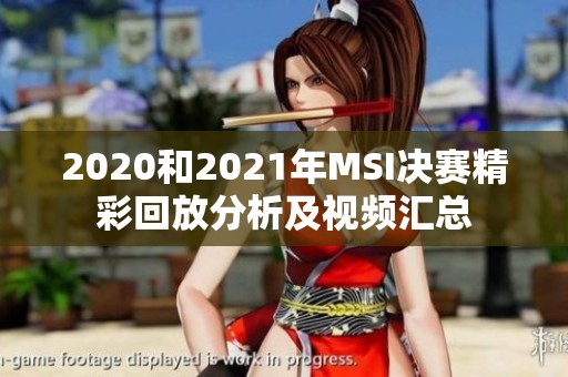 2020和2021年MSI决赛精彩回放分析及视频汇总