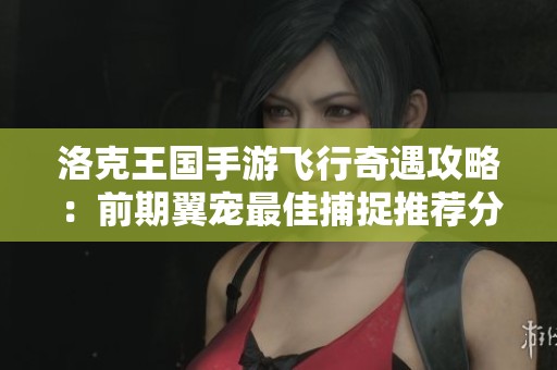 洛克王国手游飞行奇遇攻略：前期翼宠最佳捕捉推荐分享