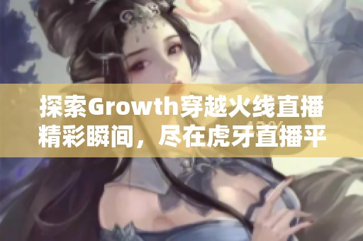 探索Growth穿越火线直播精彩瞬间，尽在虎牙直播平台