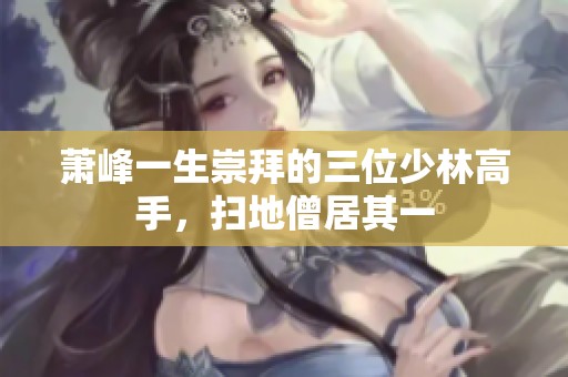 萧峰一生崇拜的三位少林高手，扫地僧居其一