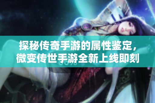 探秘传奇手游的属性鉴定，微变传世手游全新上线即刻体验