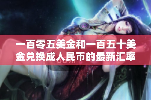 一百零五美金和一百五十美金兑换成人民币的最新汇率分析