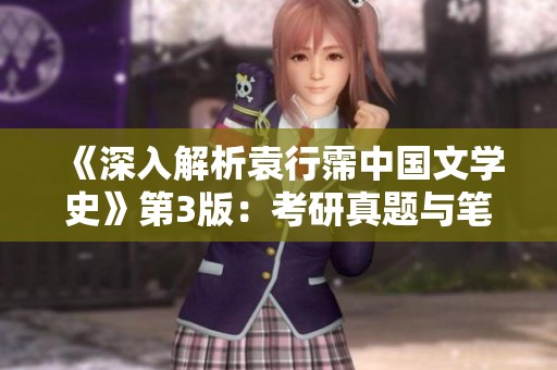《深入解析袁行霈中国文学史》第3版：考研真题与笔记的全面解读