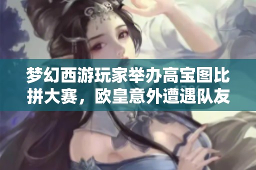 梦幻西游玩家举办高宝图比拼大赛，欧皇意外遭遇队友不满
