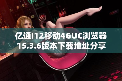 亿通I12移动4GUC浏览器15.3.6版本下载地址分享