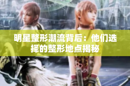 明星整形潮流背后：他们选择的整形地点揭秘