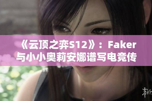 《云顶之弈S12》：Faker与小小奥莉安娜谱写电竞传奇之路