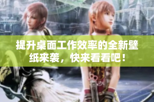 提升桌面工作效率的全新壁纸来袭，快来看看吧！