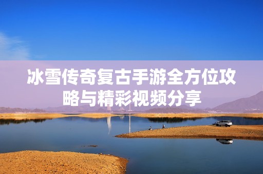 冰雪传奇复古手游全方位攻略与精彩视频分享