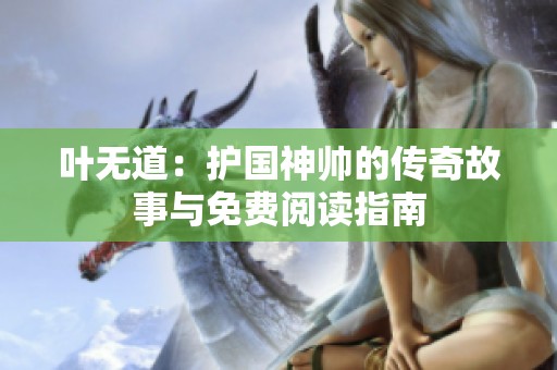 叶无道：护国神帅的传奇故事与免费阅读指南