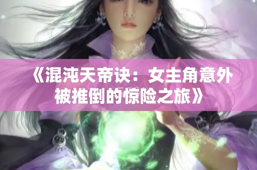 《混沌天帝诀：女主角意外被推倒的惊险之旅》