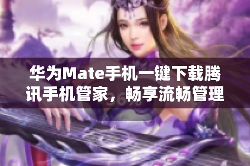 华为Mate手机一键下载腾讯手机管家，畅享流畅管理体验