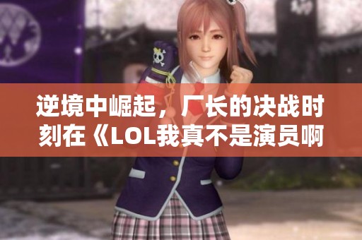 逆境中崛起，厂长的决战时刻在《LOL我真不是演员啊!》