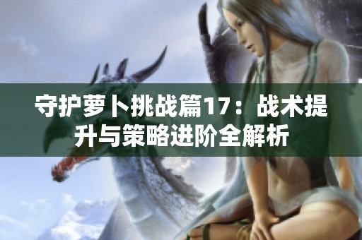 守护萝卜挑战篇17：战术提升与策略进阶全解析