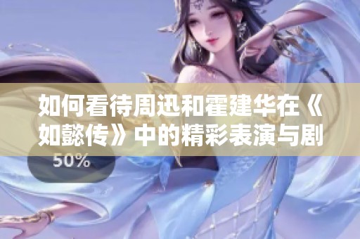 如何看待周迅和霍建华在《如懿传》中的精彩表演与剧情深度