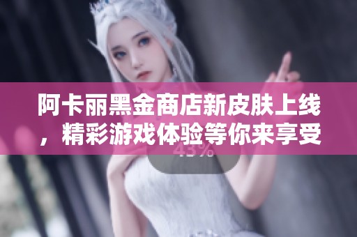 阿卡丽黑金商店新皮肤上线，精彩游戏体验等你来享受