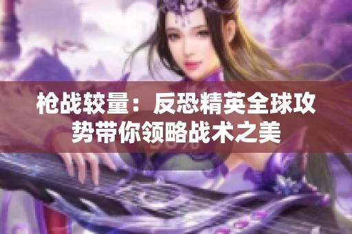 枪战较量：反恐精英全球攻势带你领略战术之美