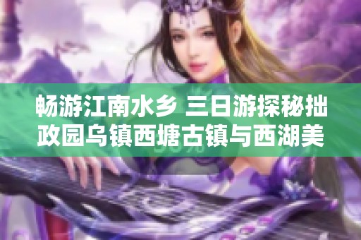 畅游江南水乡 三日游探秘拙政园乌镇西塘古镇与西湖美景