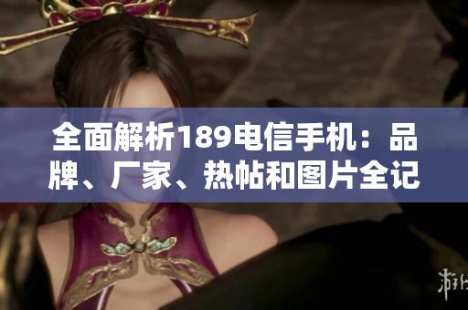 全面解析189电信手机：品牌、厂家、热帖和图片全记录