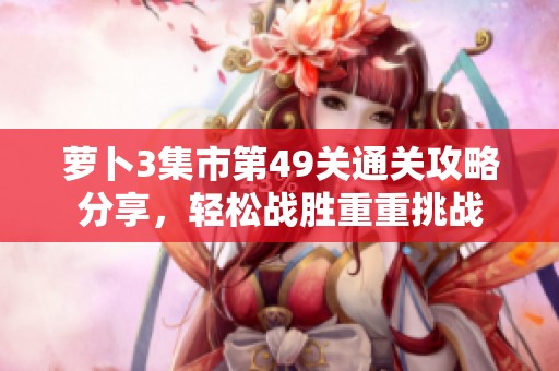 萝卜3集市第49关通关攻略分享，轻松战胜重重挑战