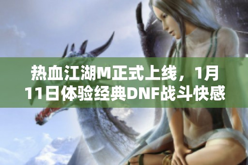热血江湖M正式上线，1月11日体验经典DNF战斗快感