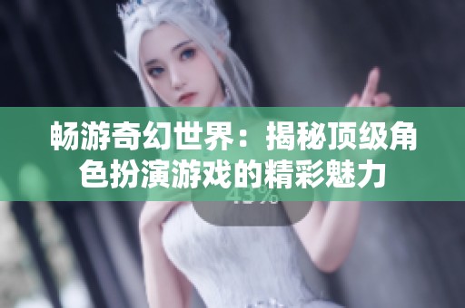 畅游奇幻世界：揭秘顶级角色扮演游戏的精彩魅力