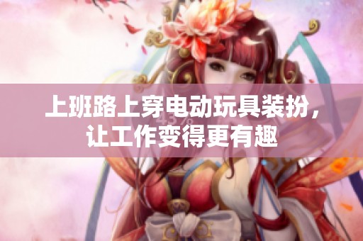 上班路上穿电动玩具装扮，让工作变得更有趣