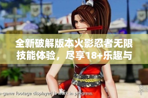 全新破解版本火影忍者无限技能体验，尽享18+乐趣与战斗快感
