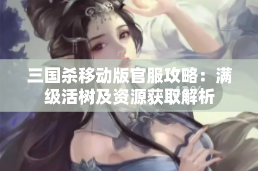 三国杀移动版官服攻略：满级活树及资源获取解析