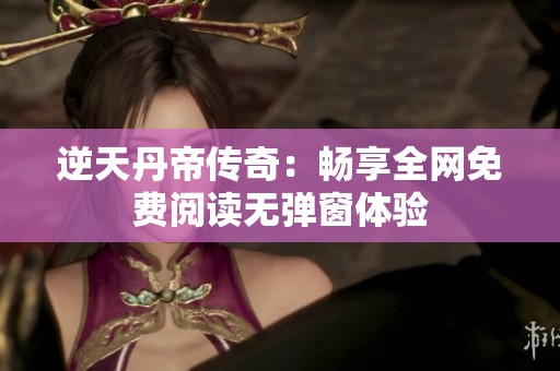 逆天丹帝传奇：畅享全网免费阅读无弹窗体验