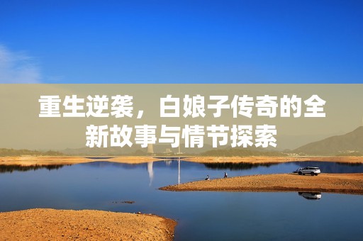 重生逆袭，白娘子传奇的全新故事与情节探索