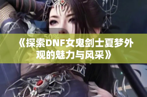 《探索DNF女鬼剑士夏梦外观的魅力与风采》