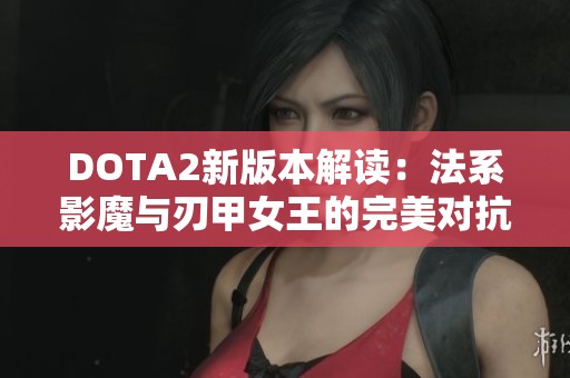 DOTA2新版本解读：法系影魔与刃甲女王的完美对抗策略分析