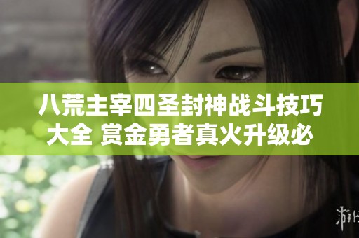 八荒主宰四圣封神战斗技巧大全 赏金勇者真火升级必备攻略