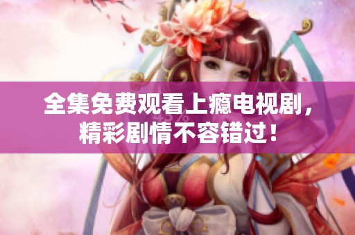 全集免费观看上瘾电视剧，精彩剧情不容错过！