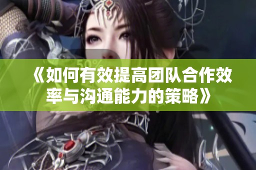 《如何有效提高团队合作效率与沟通能力的策略》