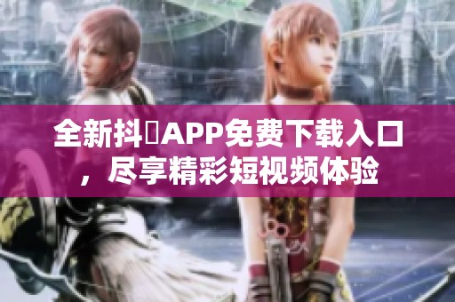 全新抖抈APP免费下载入口，尽享精彩短视频体验