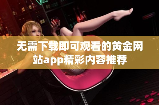 无需下载即可观看的黄金网站app精彩内容推荐